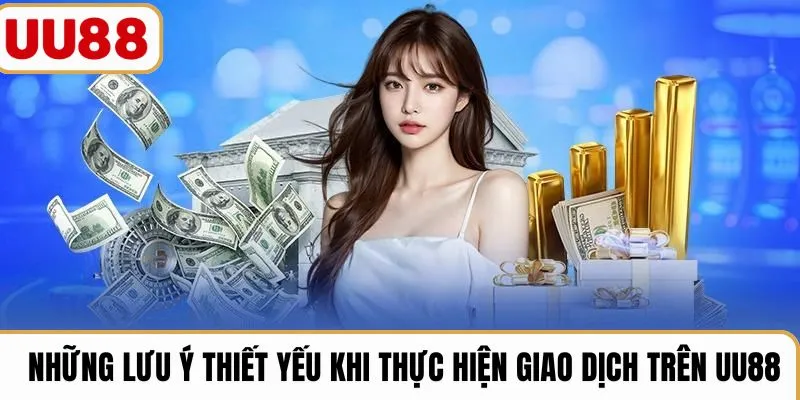 Những lưu ý thiết yếu khi thực hiện giao dịch trên UU88